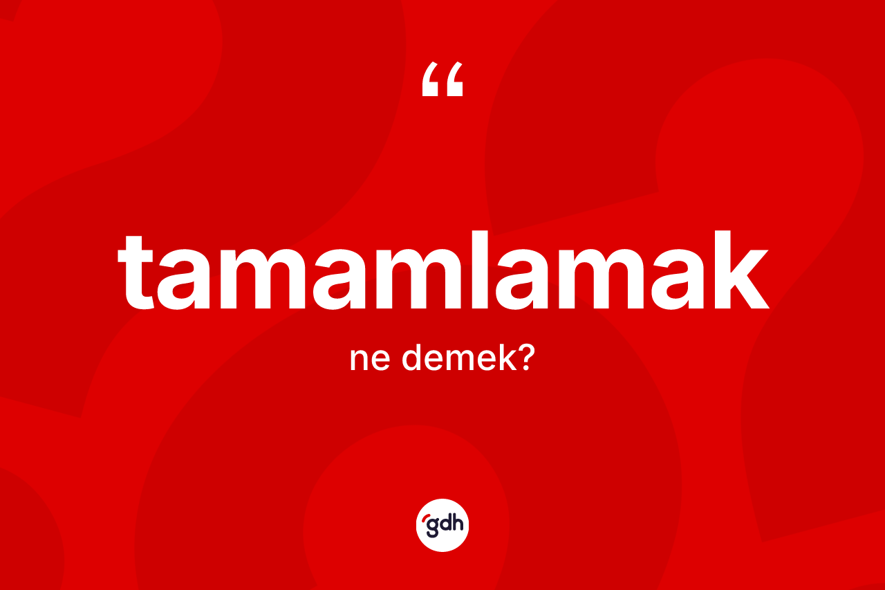 Tamamlamak kelimesinin sözlükteki tanımı nedir? Tamamlamak kelimesinin kaç farklı anlamı var?