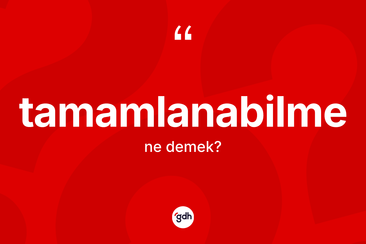 Tamamlanabilme kelimesinin tanımı nedir? Tamamlanabilmenin kısaca tanımı nedir?