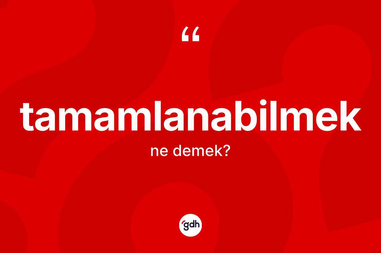 Tamamlanabilmek kelimesi ne demek? Tamamlanabilmeğin TDK'ya göre anlamı nedir?