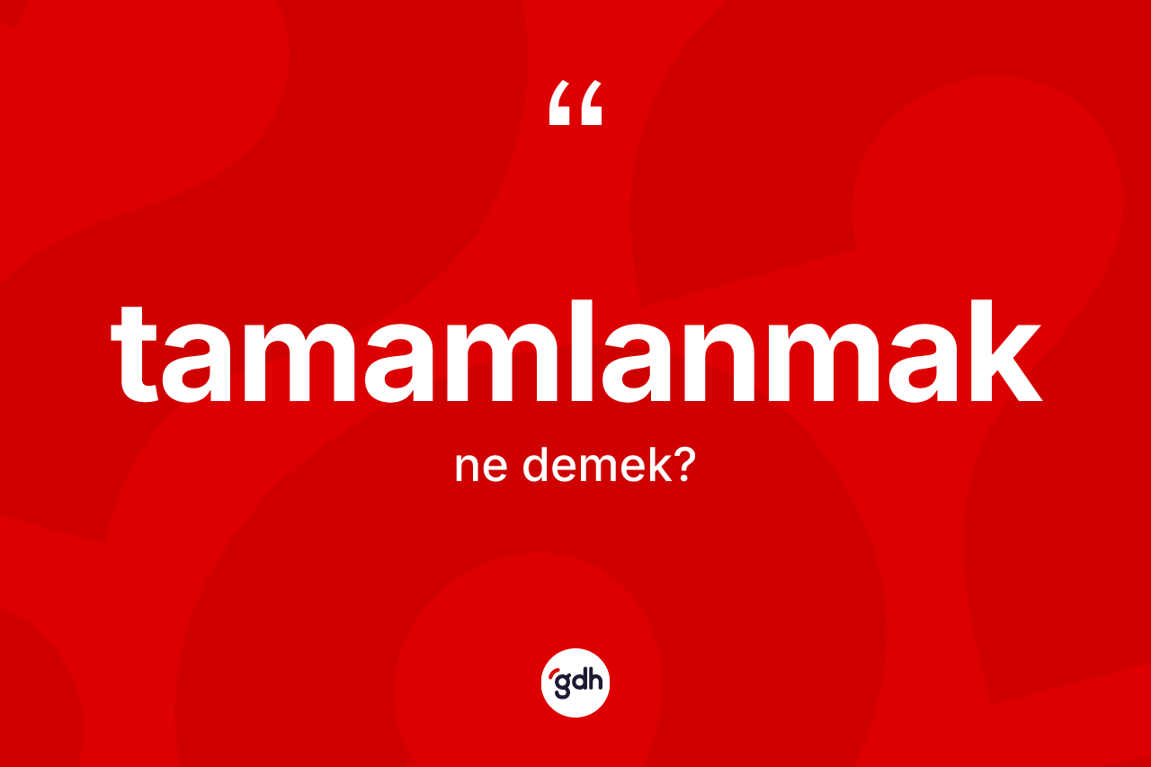 Tamamlanmak kelimesinin sözlükteki tanımı nedir? Tamamlanmağın halk arasındaki kullanımı nasıldır?