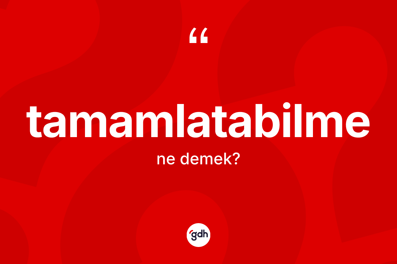 Tamamlatabilme kelimesinin anlamı nedir? Tamamlatabilme kelimesinin TDK'ya göre açıklaması nedir?
