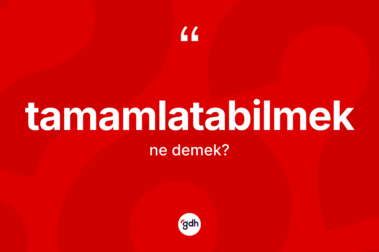 Tamamlatabilmek kelimesinin sözlükteki tanımı nedir? Tamamlatabilmek kelimesinin TDK anlamı nedir?