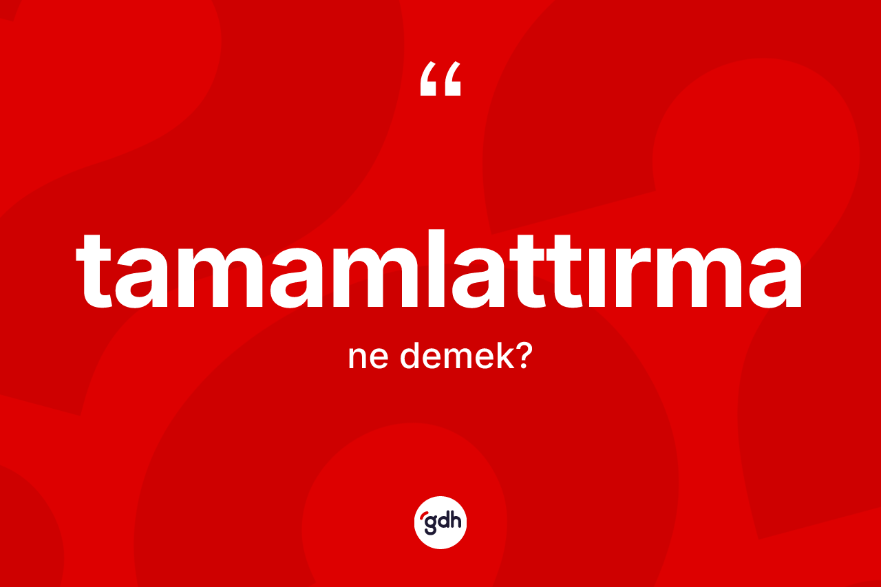 Tamamlattırma kelimesi ne demek? Tamamlattırmanın TDK'ya göre anlamı nedir?