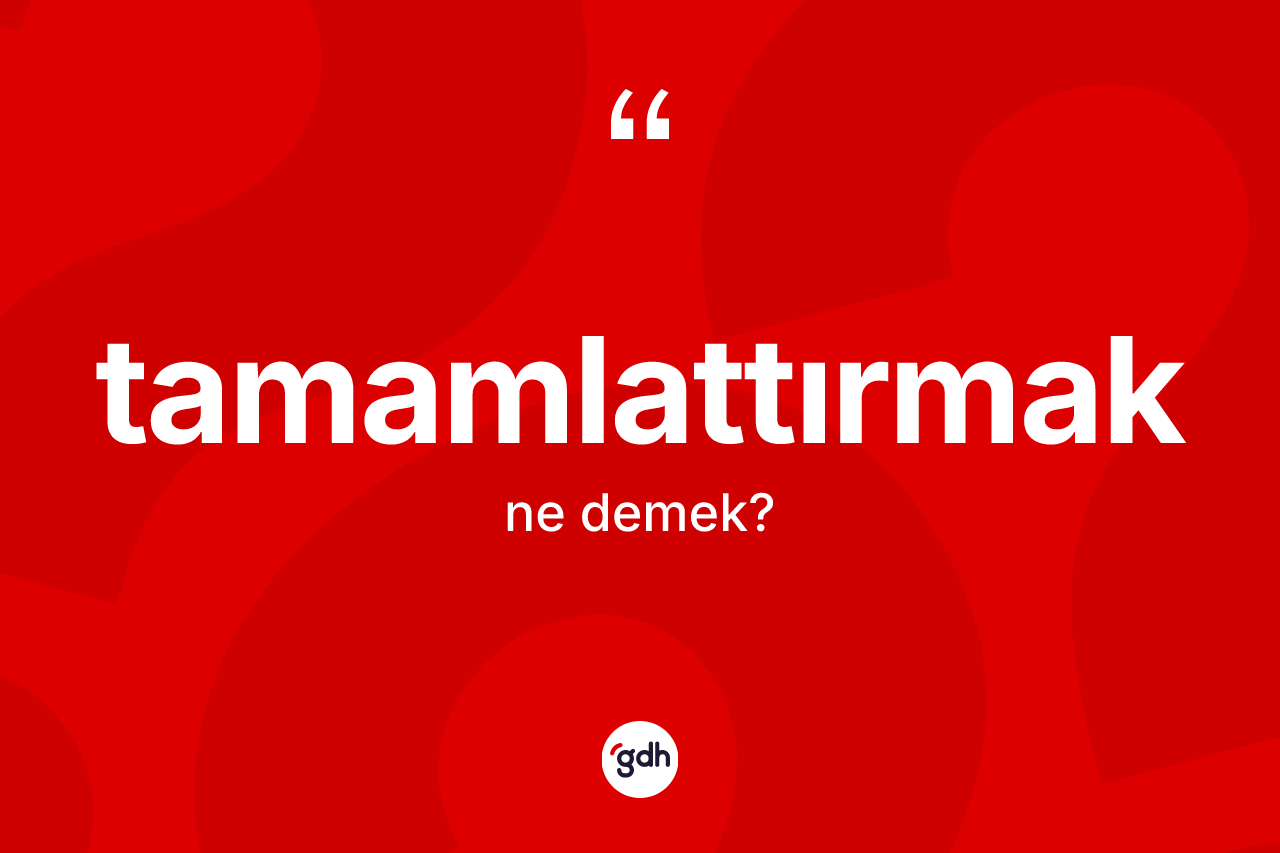 Tamamlattırmak ne demek? Tamamlattırmağın sözlükteki anlamı nedir?