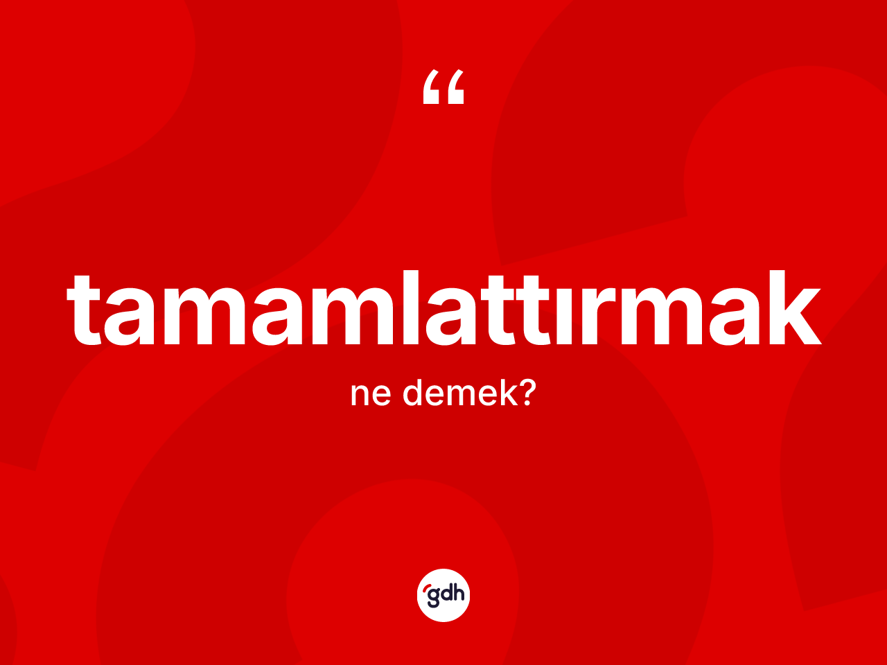 Tamamlattırmak ne demek? Tamamlattırmağın sözlükteki anlamı nedir?