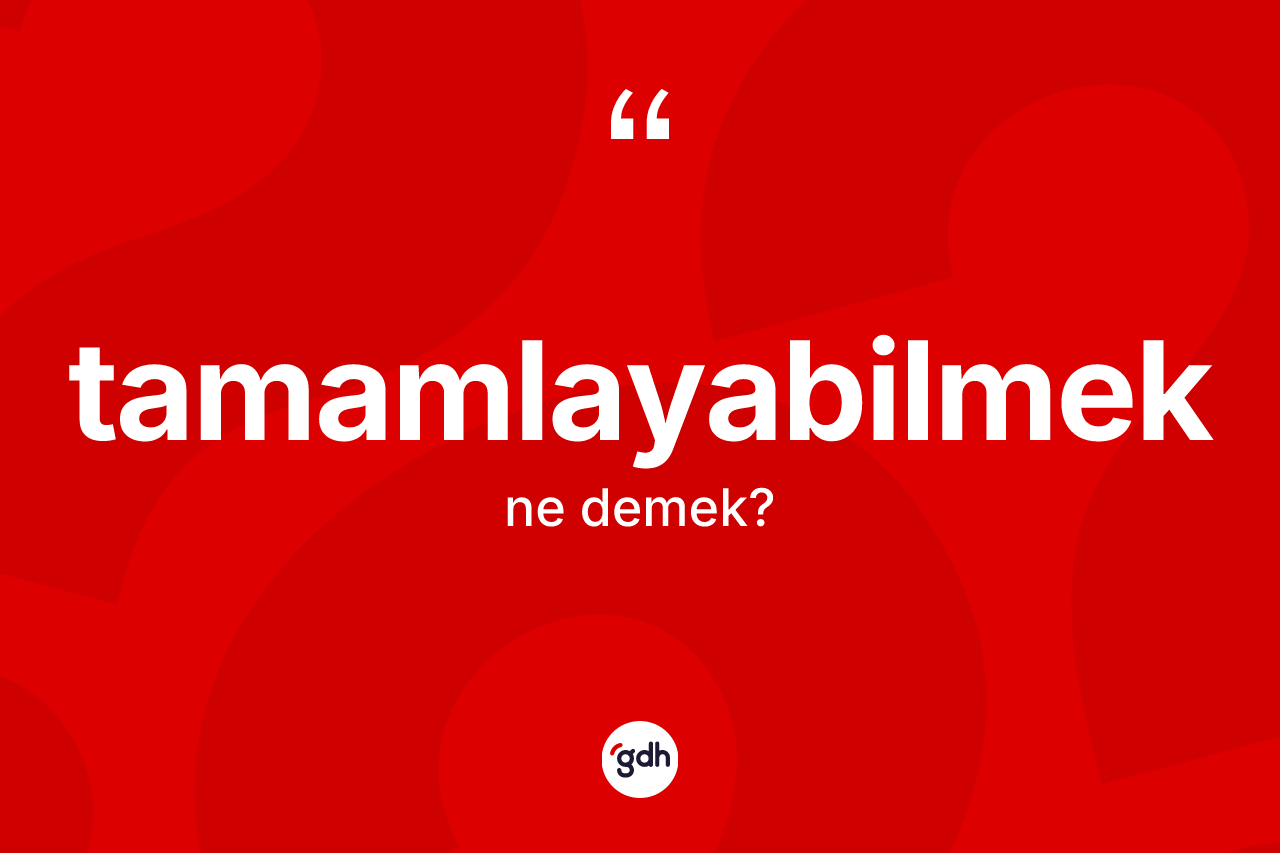 Tamamlayabilmek kelimesinin sözlükteki tanımı nedir? Tamamlayabilmek kelimesinin kaç farklı anlamı var?