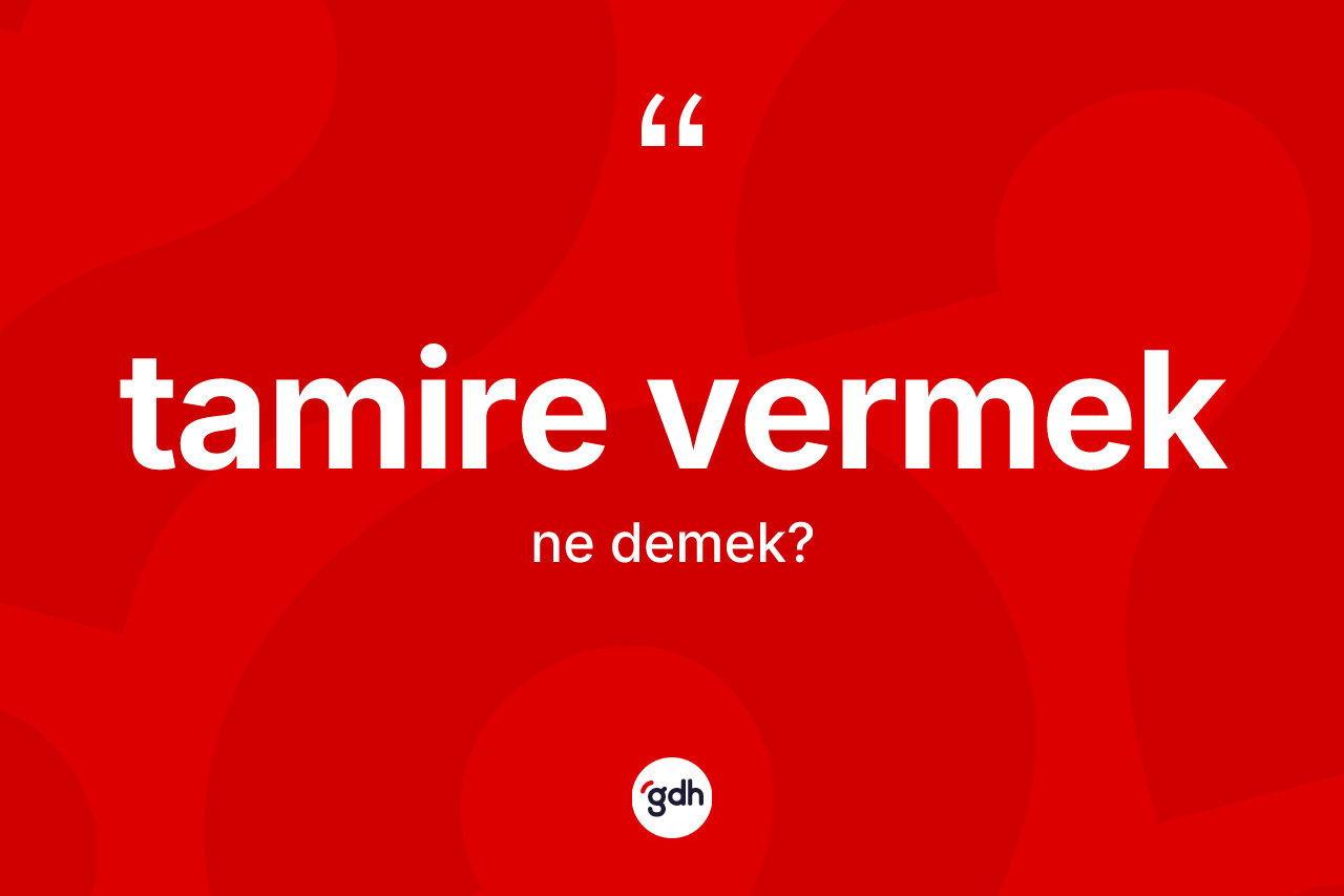 Tamire vermek ifadesinin kısaca anlamı nedir? Tamire vermek sözünün TDK açıklaması nedir?
