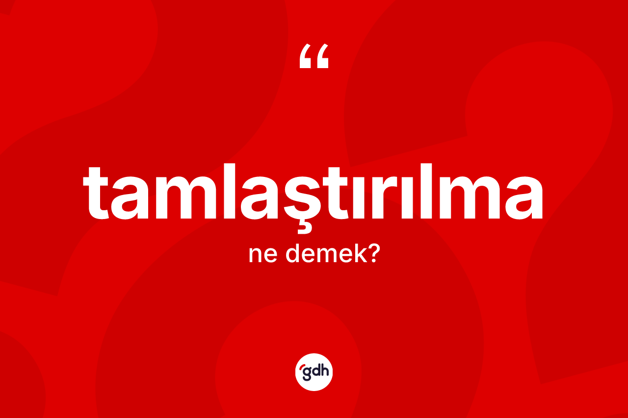 Tamlaştırılma ne demek? Tamlaştırılmanın TDK'ya göre anlamı nedir?