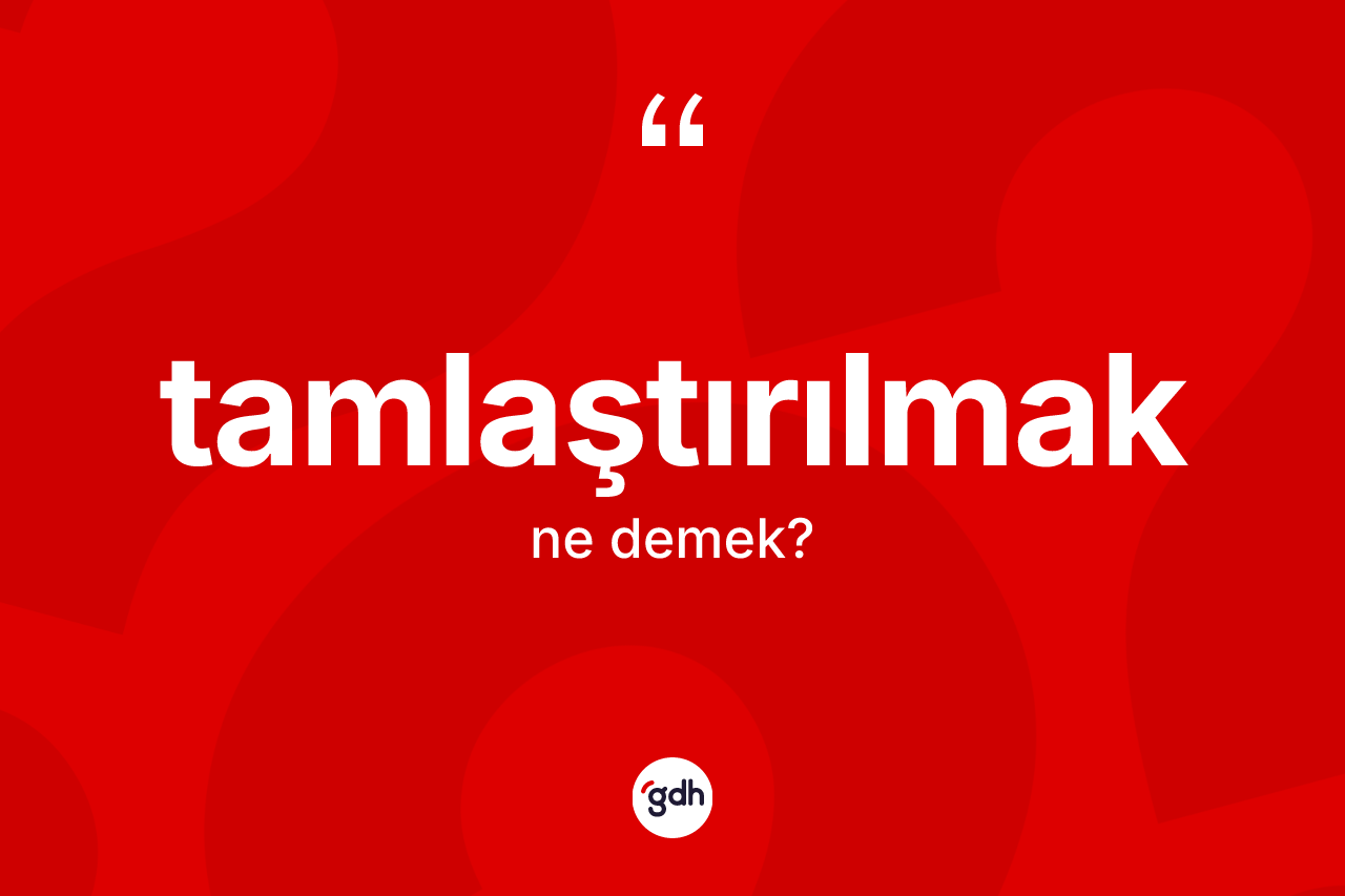 Tamlaştırılmak kelimesinin sözlükteki tanımı nedir? Tamlaştırılmağın TDK'ya göre anlamı nedir?