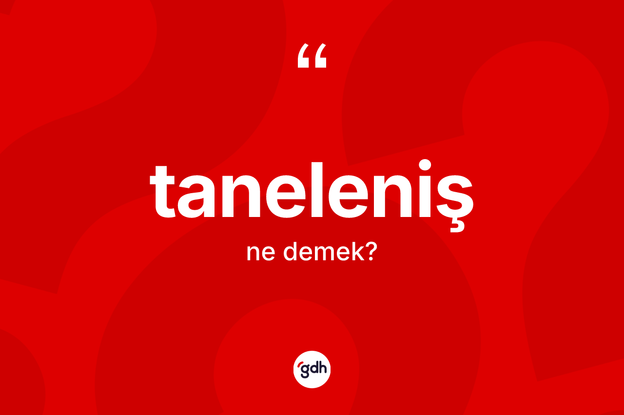 Taneleniş kelimesinin anlamı nedir? Tanelenişin TDK'ya göre anlamı nedir?