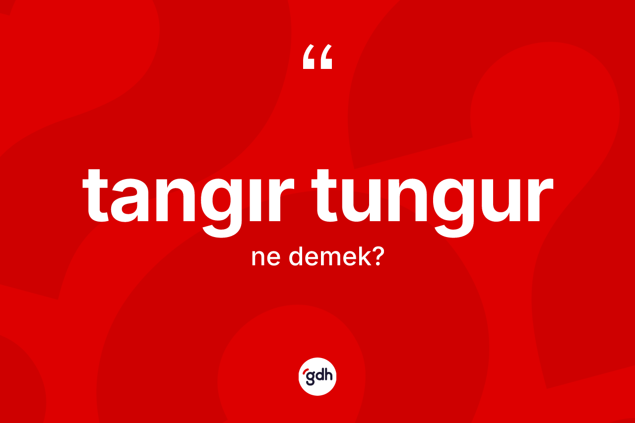 Tangır tungur kelimesinin tanımı nedir? Tangır tungur kelimesinin TDK anlamı nedir?