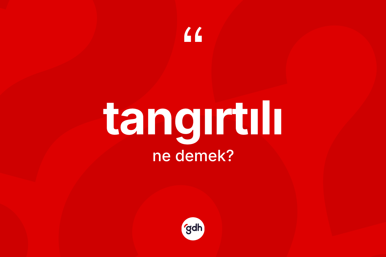 Tangırtılı kelimesinin tanımı nedir? Tangırtılının TDK'ya göre anlamı nedir?