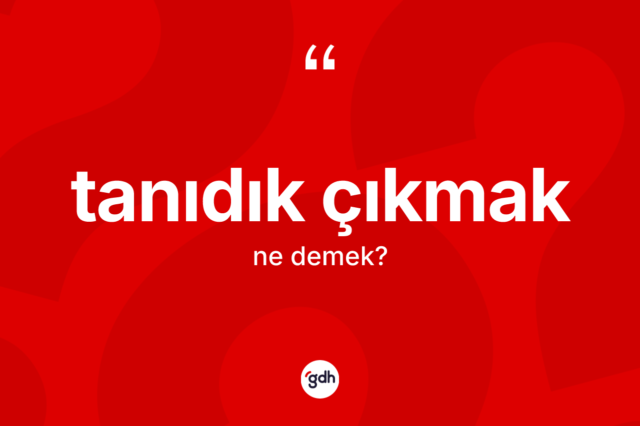 Tanıdık çıkmak ifadesinin anlamı nedir? Tanıdık çıkmak ifadesi nerede kullanılır?