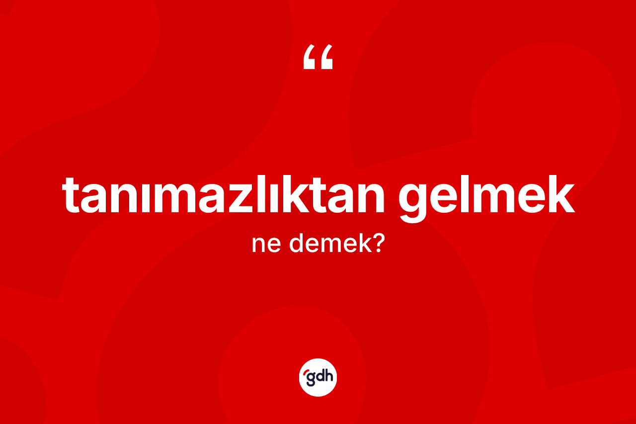 Tanımazlıktan gelmek ifadesinin tanımı nedir? Tanımazlıktan gelmek ifadesinin TDK'ya göre açıklaması nedir?