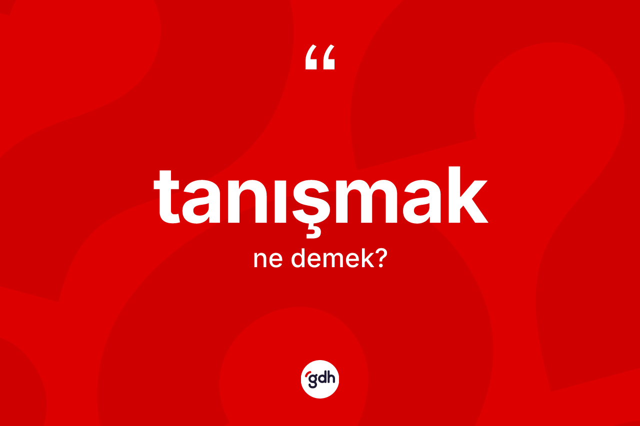 Tanışmak kelimesinin anlamı nedir? Tanışmağın halk arasındaki kullanımı nasıldır?