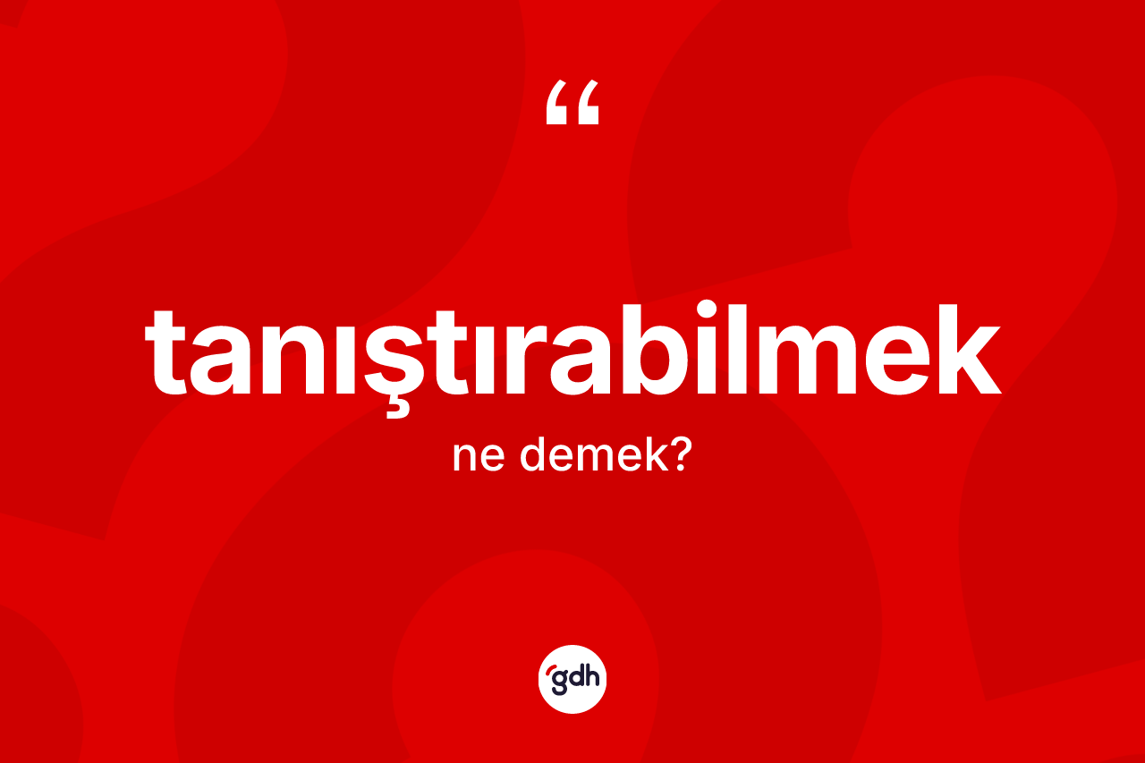 Tanıştırabilmek ne demek? Tanıştırabilmeğin sözlükteki anlamı nedir?