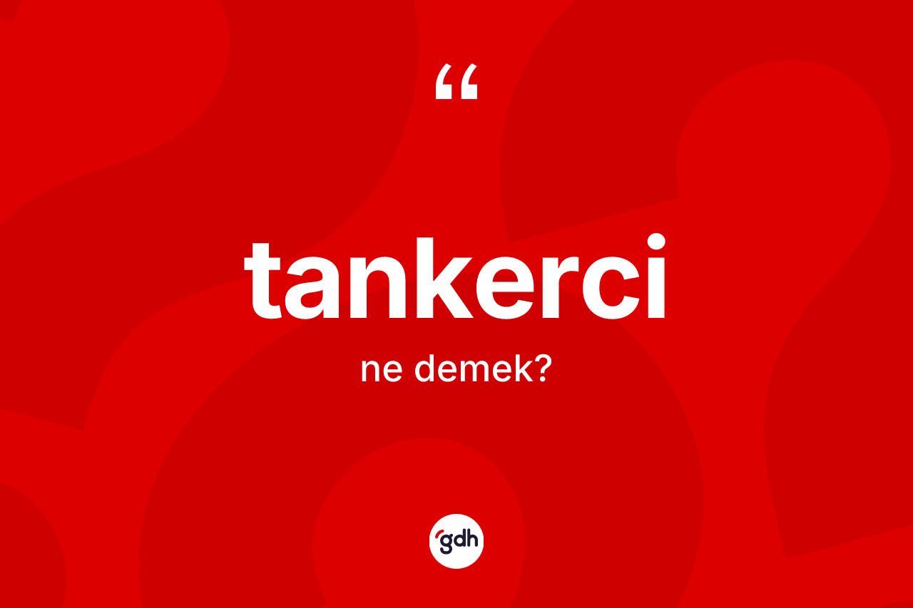 Tankerci kelimesinin tanımı nedir? Tankerci kelimesinin özellikleri nelerdir?