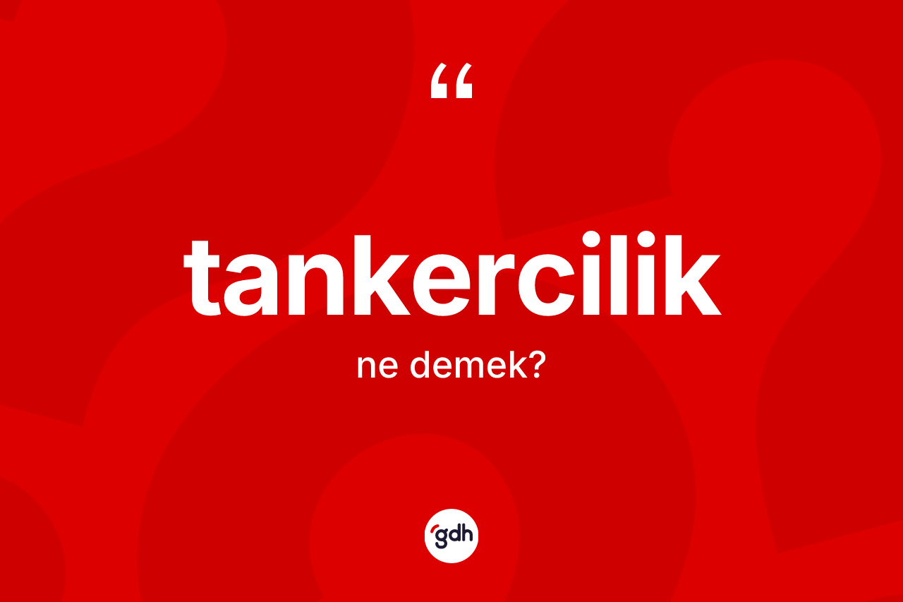 Tankercilik kelimesinin anlamı nedir? Tankerciliğin halk arasındaki kullanımı nasıldır?