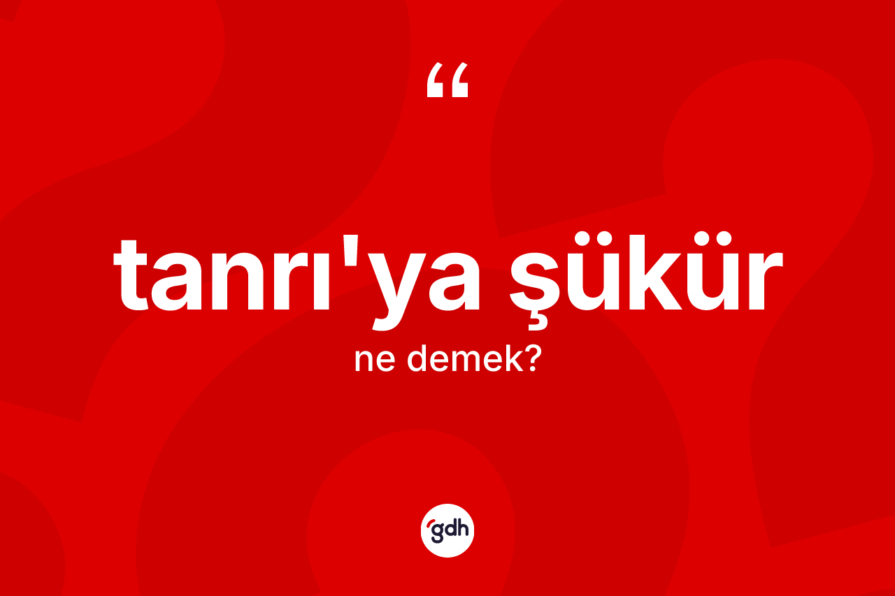 Tanrı'ya şükür ifadesinin anlamı nedir? Tanrı'ya şükür ifadesi hangi durumlarda kullanılır