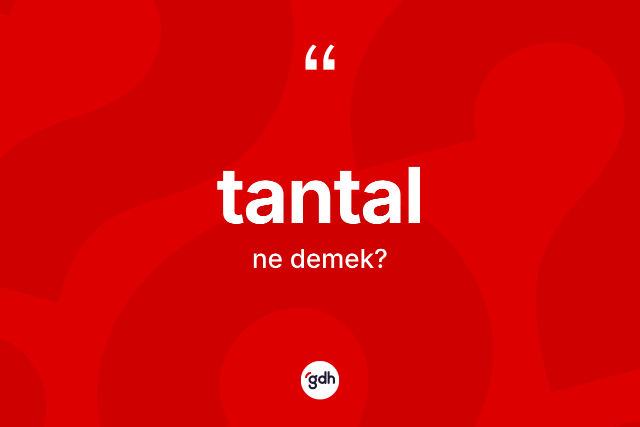 Tantal kelimesinin sözlükteki tanımı nedir? Tantalın TDK'ya göre anlamı nedir?