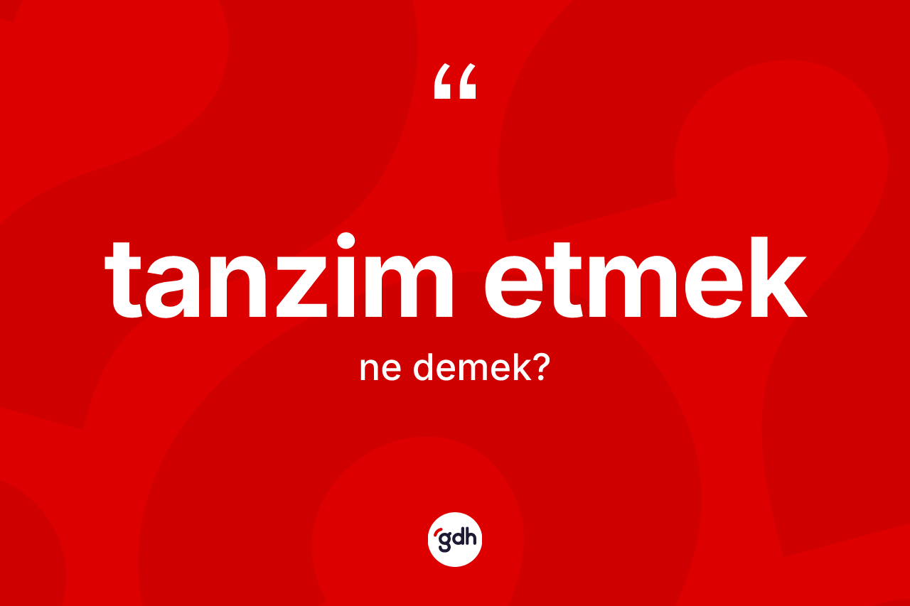 Tanzim etmek ifadesinin anlamı nedir? Tanzim etmek sözünün TDK tanımı nedir?