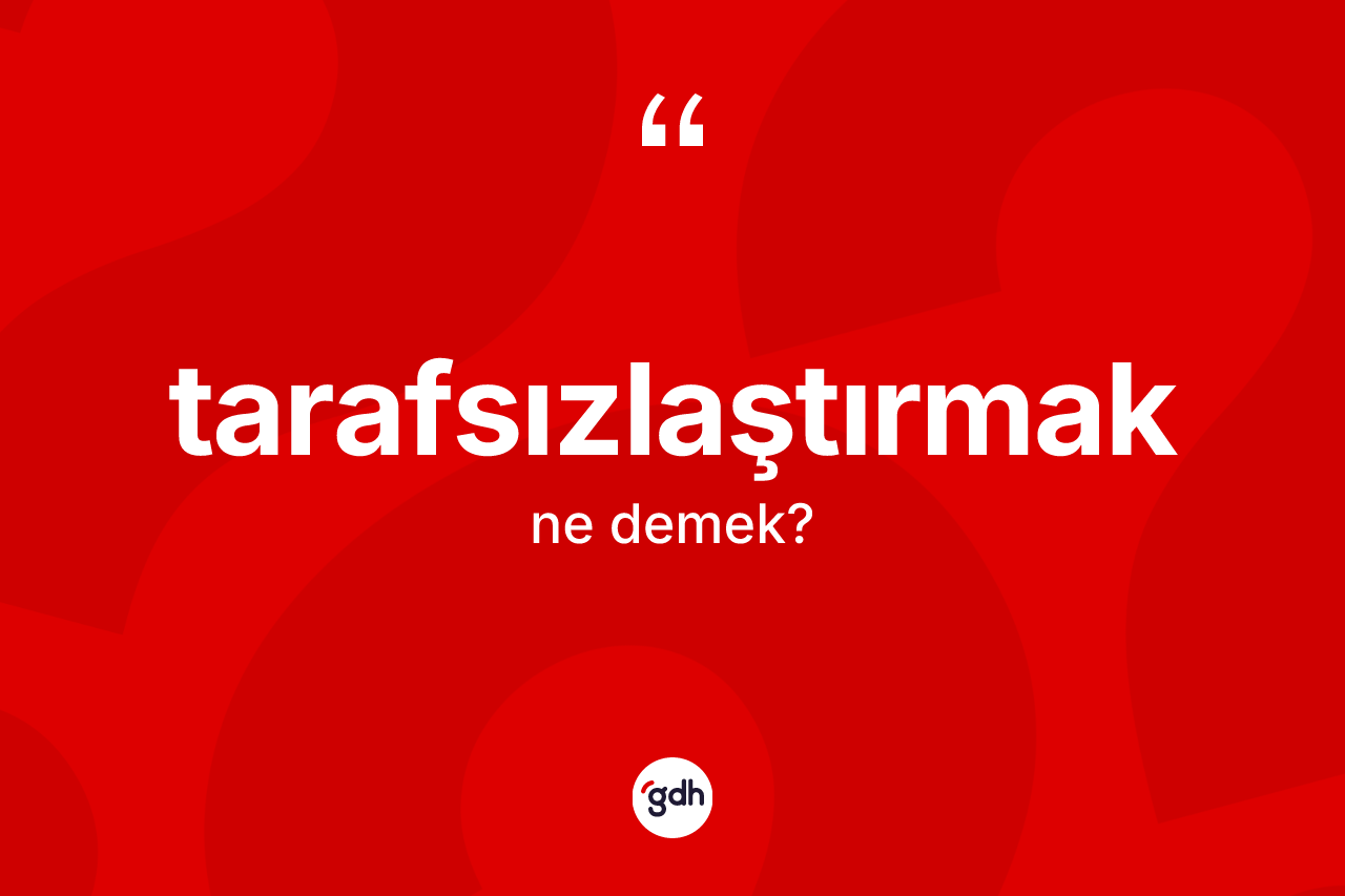Tarafsızlaştırmak ne demek? Tarafsızlaştırmağın kısaca tanımı nedir?