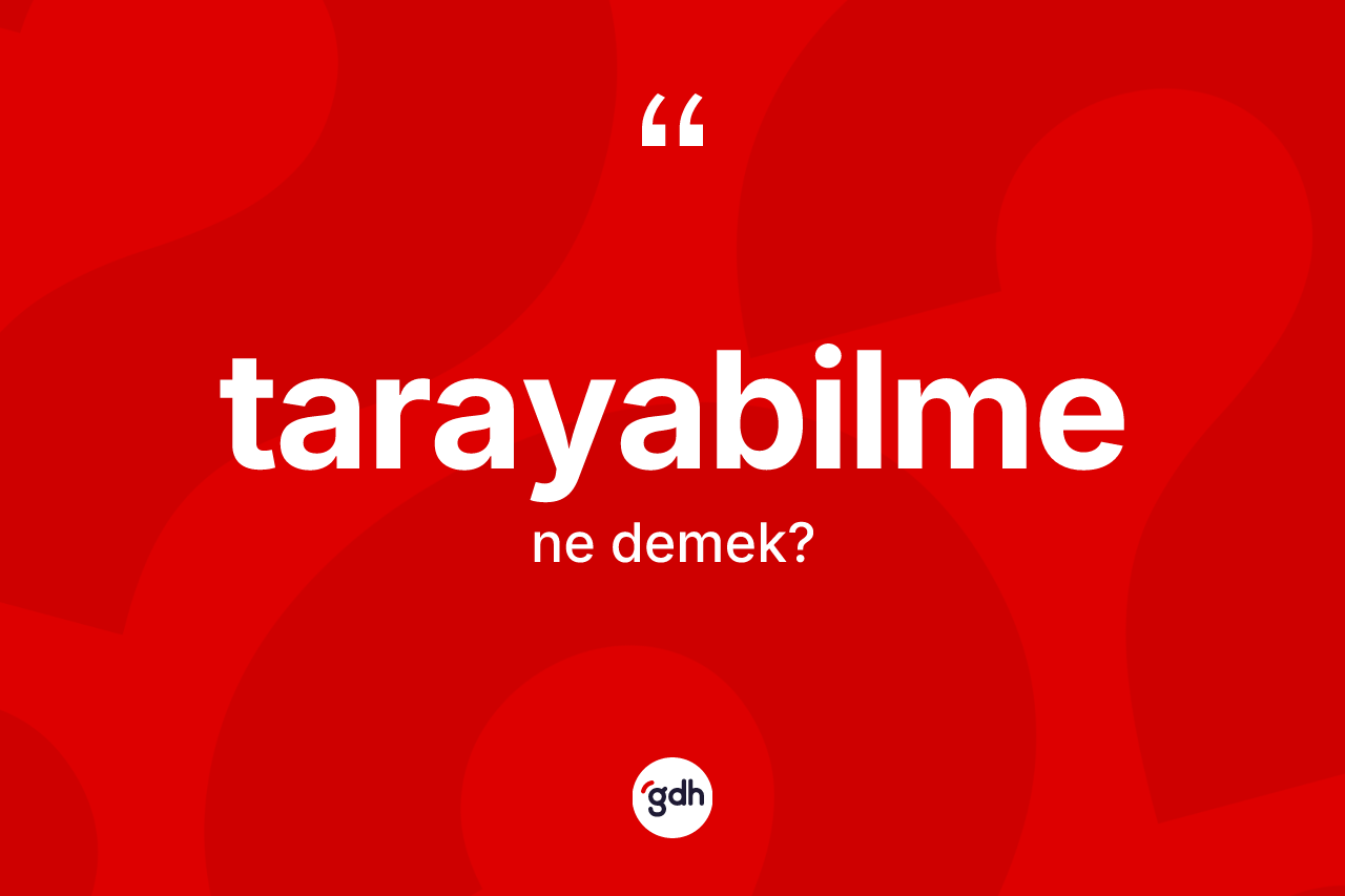 Tarayabilme kelimesi ne demek? Tarayabilmenin TDK'ya göre anlamı nedir?