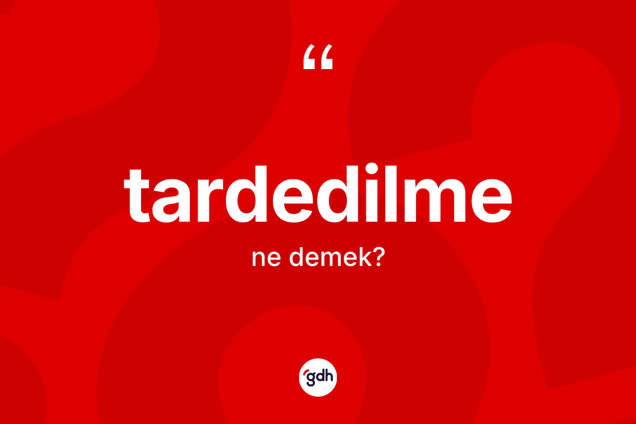 Tardedilme kelimesinin sözlükteki tanımı nedir? Tardedilmenin kısaca tanımı nedir?