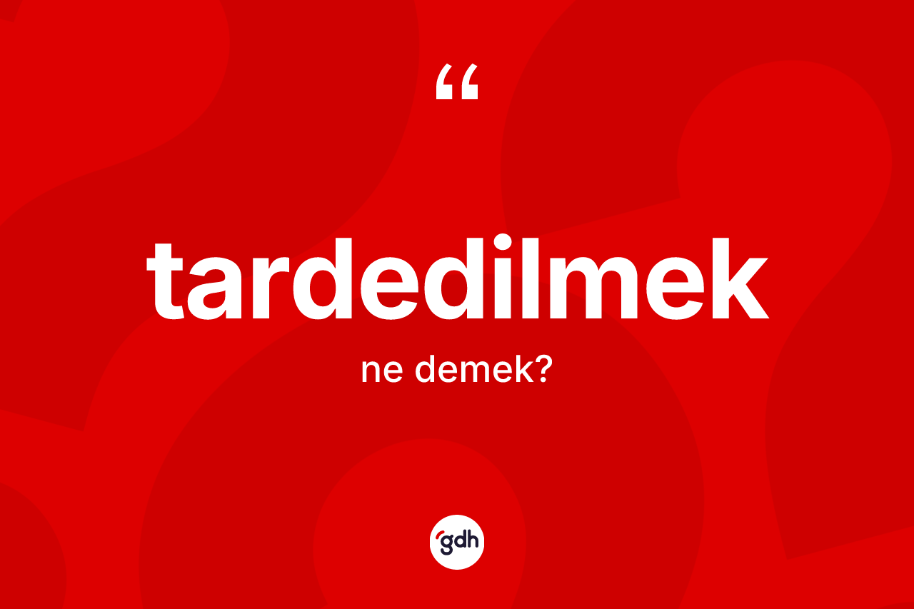 Tardedilmek kelimesinin tanımı nedir? Tardedilmek kelimesinin TDK'ya göre açıklaması nedir?