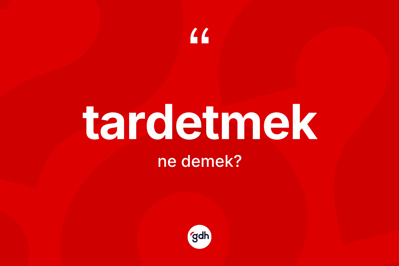Tardetmek ne demek? Tardetmedin kısaca tanımı nedir?