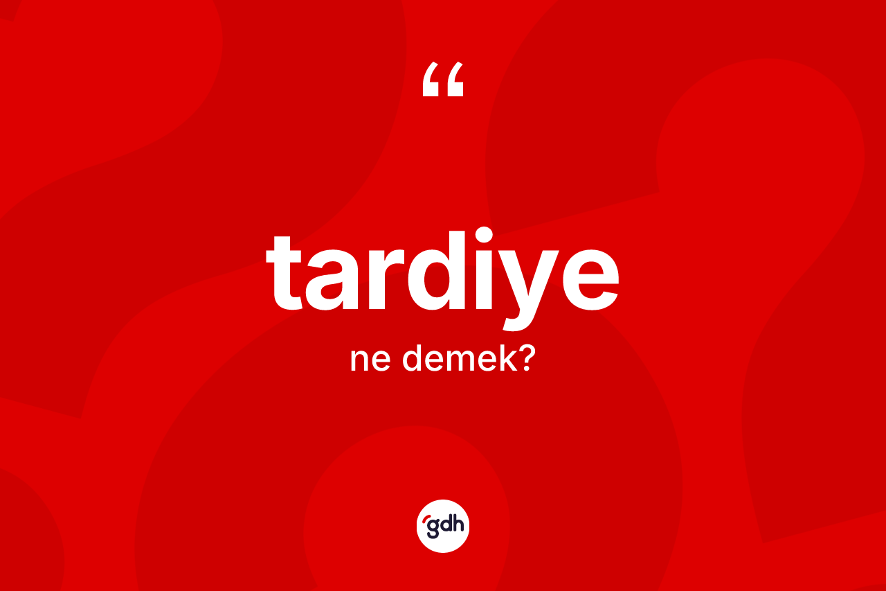 Tardiye kelimesi ne demek? Tardiye kelimesinin TDK anlamı nedir?