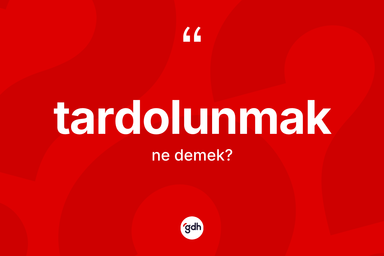 Tardolunmak nedir? Tardolunmağın TDK'ya göre anlamı nedir?