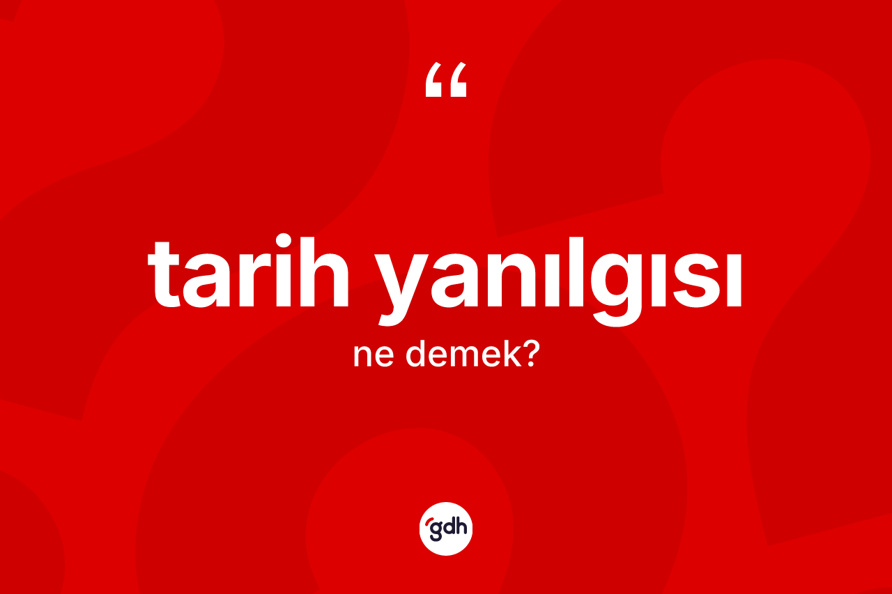 Tarih yanılgısı kelimesinin anlamı nedir? Tarih yanılgısının halk arasındaki kullanımı nasıldır?