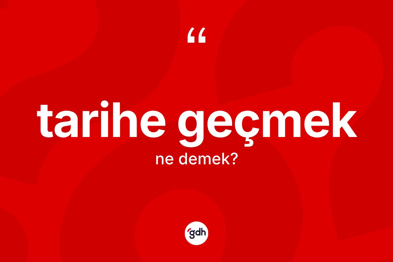 Tarihe geçmek sözü ne demektir? Tarihe geçmek ifadesi nerede kullanılır?
