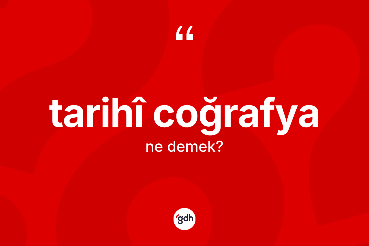 Tarihî coğrafya nedir? Tarihî coğrafyanın TDK'ya göre anlamı nedir?