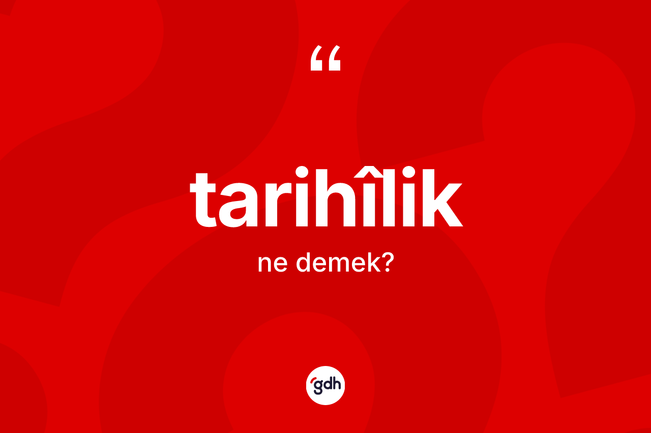Tarihîlik kelimesinin sözlükteki tanımı nedir? Tarihîliğin TDK'ya göre anlamı nedir?