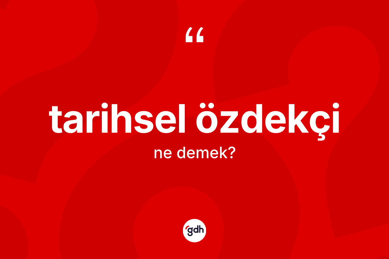 Tarihsel özdekçi kelimesinin anlamı nedir? Tarihsel özdekçinin TDK'ya göre anlamı nedir?