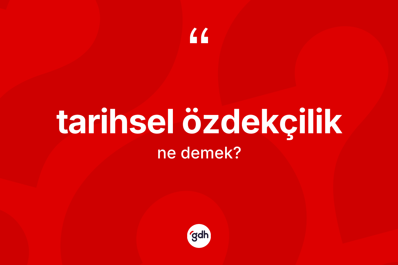 Tarihsel özdekçilik kelimesinin anlamı nedir? Tarihsel özdekçiliğin TDK'ya göre anlamı nedir?