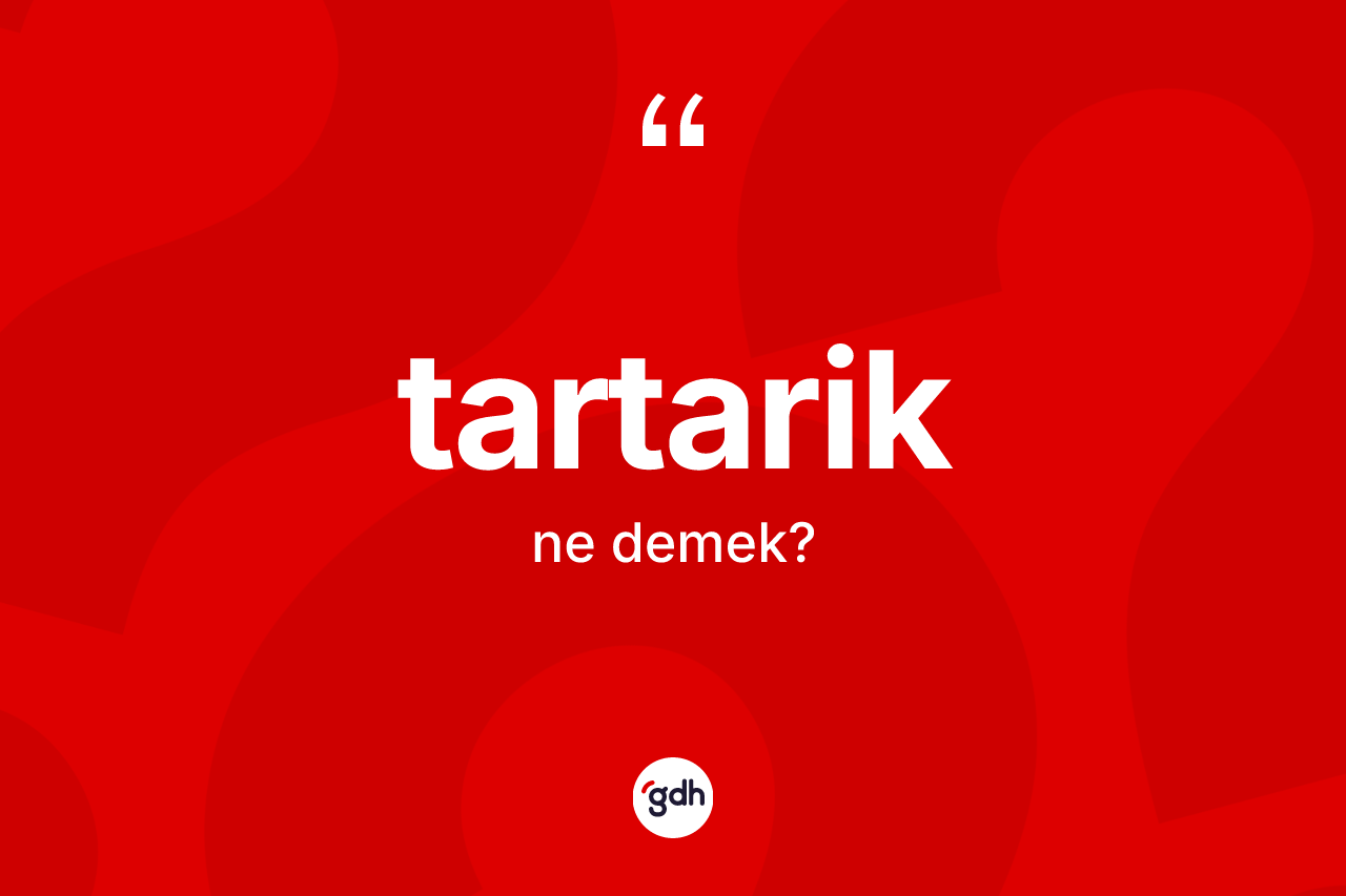 Tartarik kelimesinin tanımı nedir? Tartariğin sözlükteki anlamı nedir?