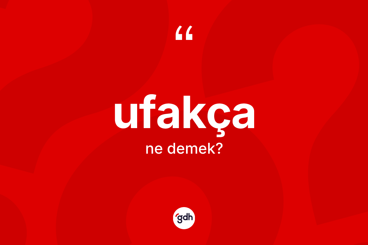 Ufakça kelimesi ne anlama gelir? Ufakçanın kısaca tanımı nedir?