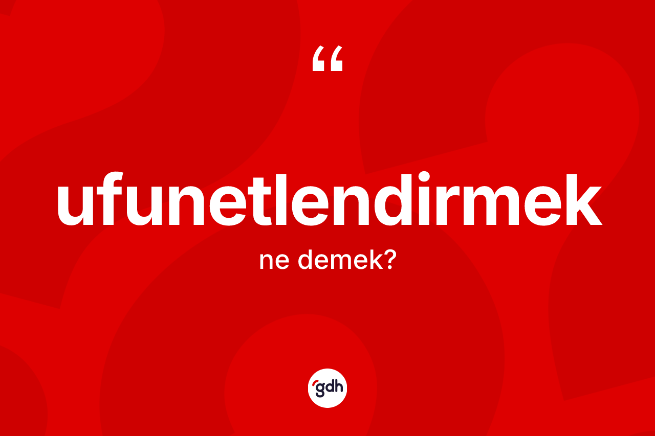 Ufunetlendirmek kelimesinin sözlükteki tanımı nedir? Ufunetlendirmeğin TDK'ya göre anlamı nedir?