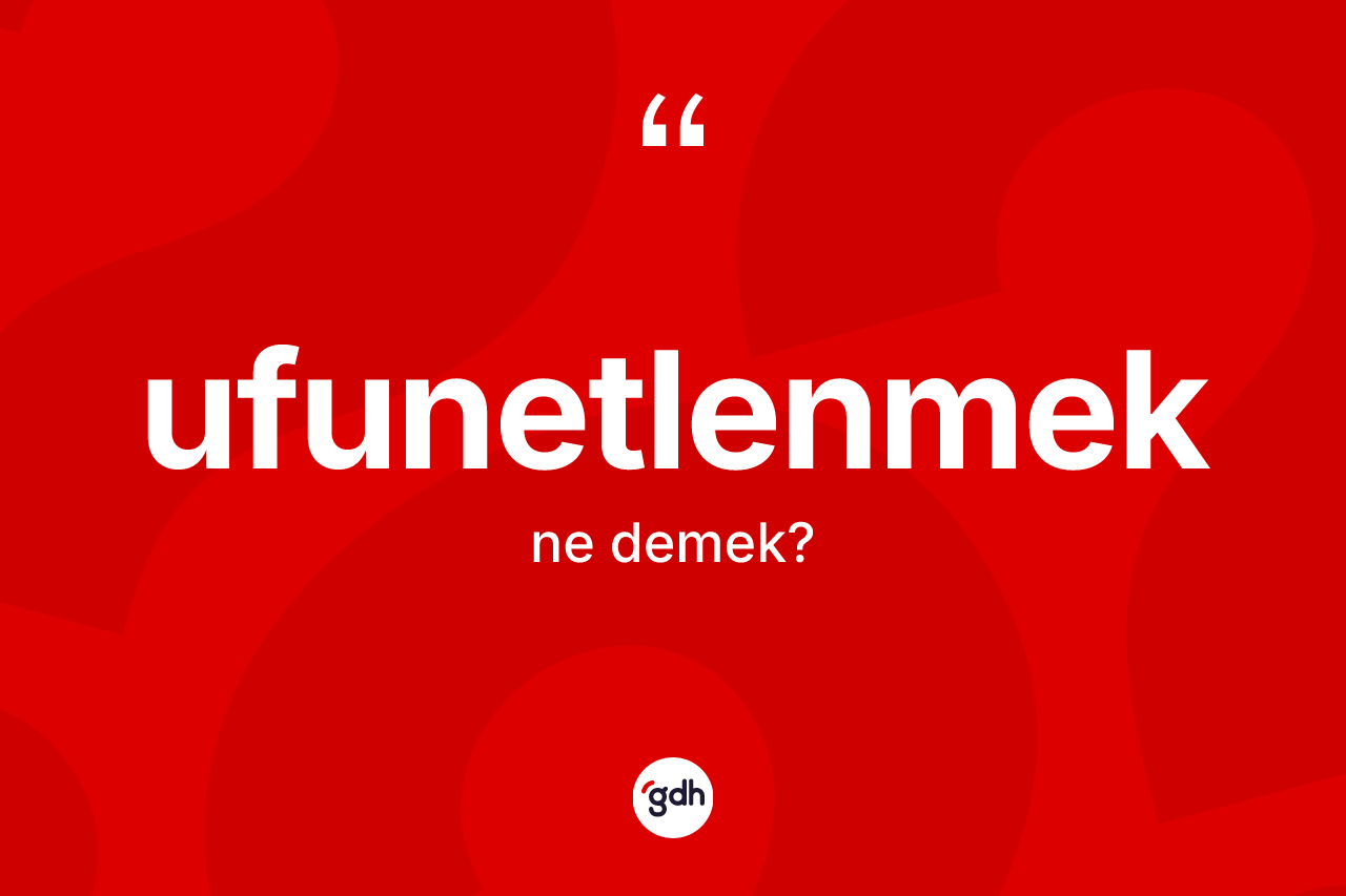 Ufunetlenmek ne demek? Ufunetlenmeğin sözlükteki anlamı nedir?