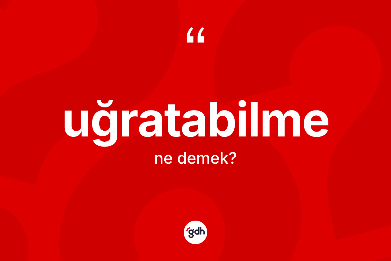 Uğratabilme nedir? Uğratabilme kelimesinin TDK'ya göre açıklaması nedir?