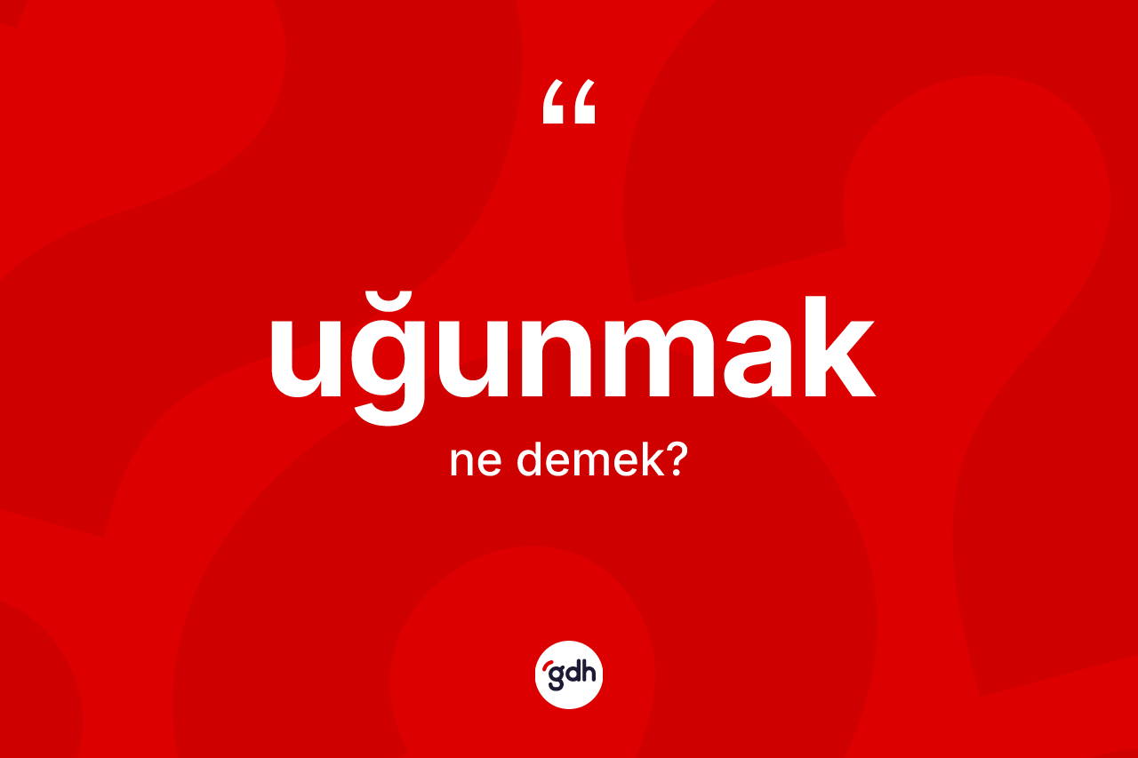 Uğunmak kelimesi ne demek? Uğunmağın TDK'ya göre anlamı nedir?