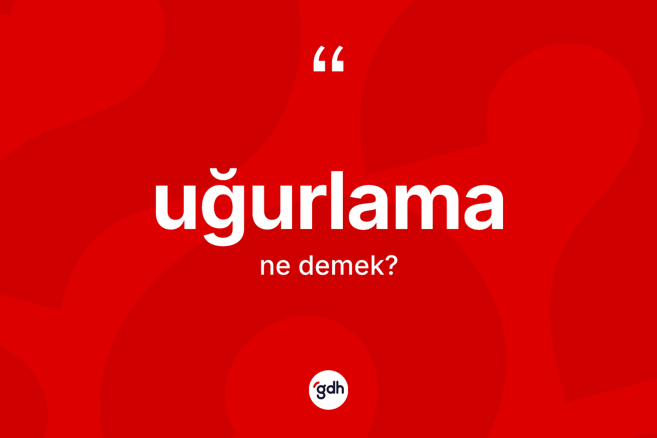 Uğurlama kelimesinin sözlükteki tanımı nedir? Uğurlama kelimesinin TDK'ya göre açıklaması nedir?