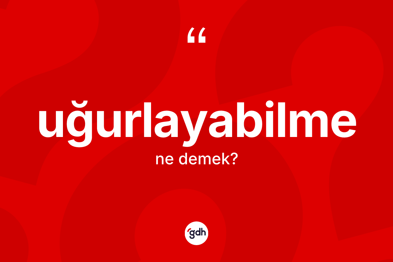 Uğurlayabilme ne demek? Uğurlayabilme kelimesinin kaç farklı anlamı var?