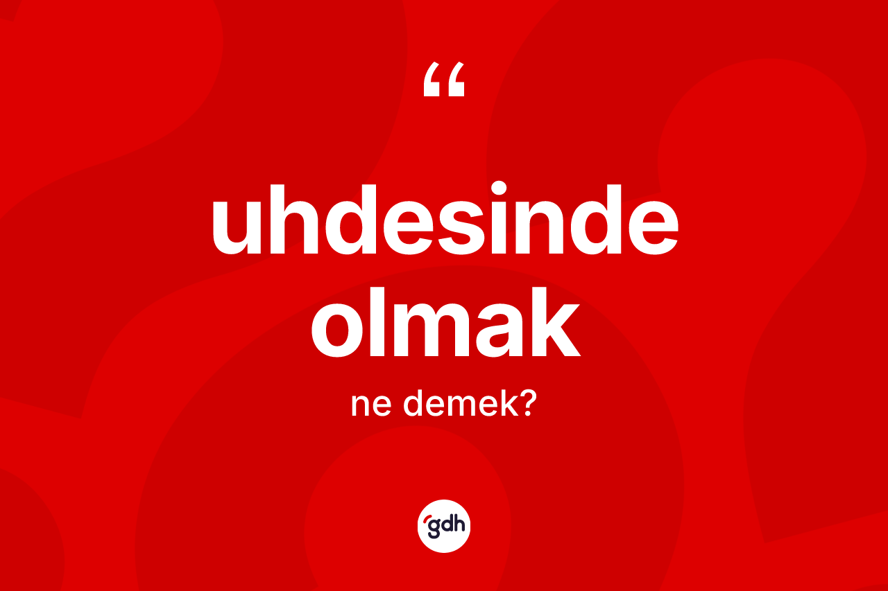 Uhdesinde olmak sözü ne demek? Uhdesinde olmak ifadesi hangi durumlarda kullanılır
