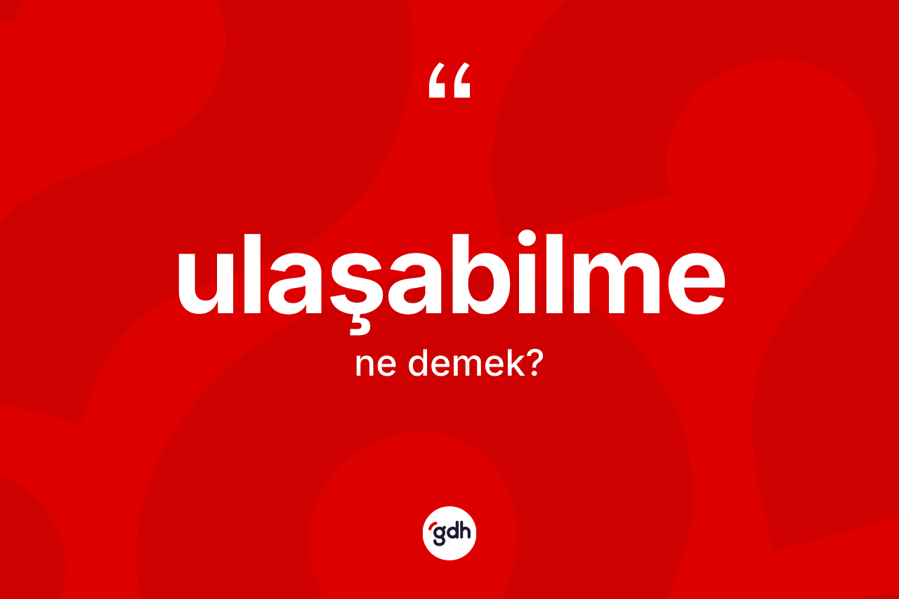 Ulaşabilme kelimesi ne anlama gelir? Ulaşabilme kelimesinin kaç farklı anlamı var?
