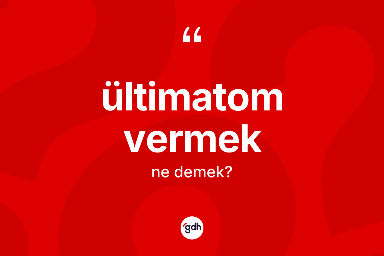 Ültimatom vermek ifadesi ne demektir? Ültimatom vermek sözünün TDK açıklaması nedir?