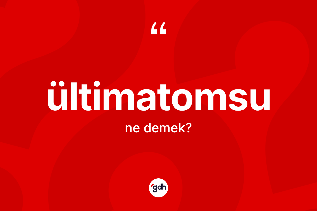 Ültimatomsu kelimesinin sözlükteki tanımı nedir? Ültimatomsunun TDK'ya göre anlamı nedir?